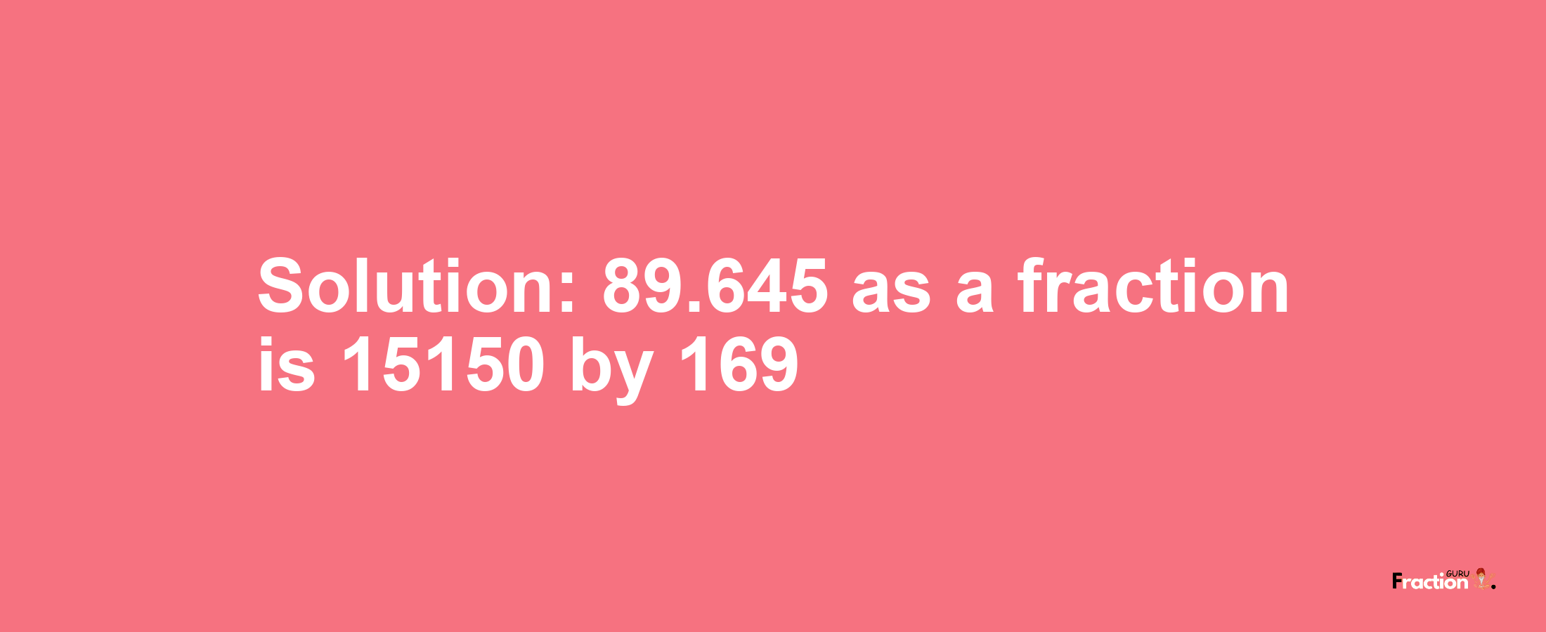 Solution:89.645 as a fraction is 15150/169